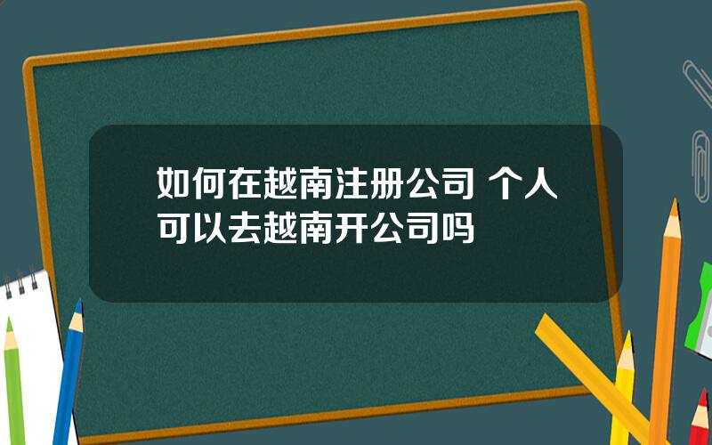 如何在越南注册公司 个人可以去越南开公司吗